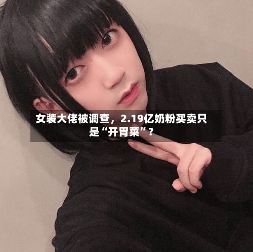 女装大佬被调查，2.19亿奶粉买卖只是“开胃菜	”？-第2张图片