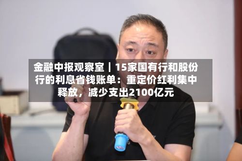 金融中报观察室|15家国有行和股份行的利息省钱账单:重定价红利集中释放,减少支出2100亿元