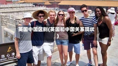 英国中国区别(英国和中国关系现状)