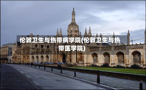 伦敦卫生与热带病学院(伦敦卫生与热带医学院)-第3张图片