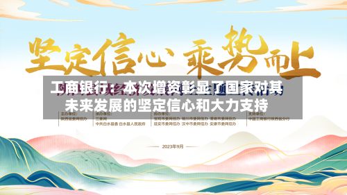 工商银行：本次增资彰显了国家对其未来发展的坚定信心和大力支持