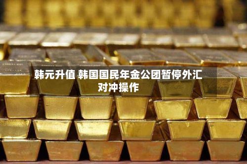 韩元升值 韩国国民年金公团暂停外汇对冲操作-第2张图片