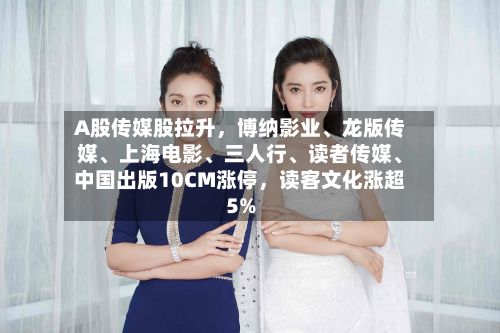 A股传媒股拉升,博纳影业、龙版传媒、上海电影、三人行、读者传媒、中国出版10CM涨停,读客文化涨超5%