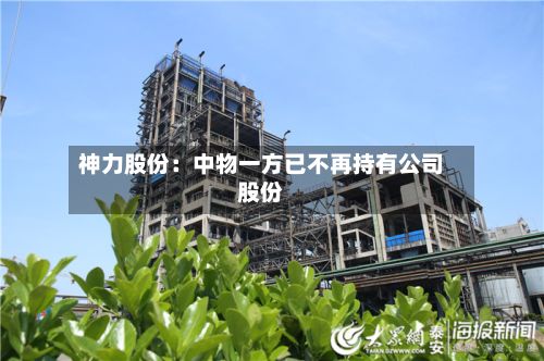 神力股份:中物一方已不再持有公司股份