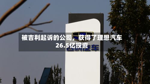 被吉利起诉的公司,获得了理想汽车26.5亿投资