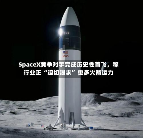 SpaceX竞争对手完成历史性首飞，称行业正 “迫切渴求” 更多火箭运力