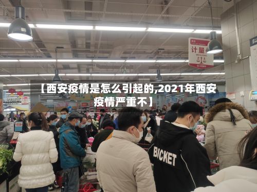 【西安疫情是怎么引起的,2021年西安疫情严重不】