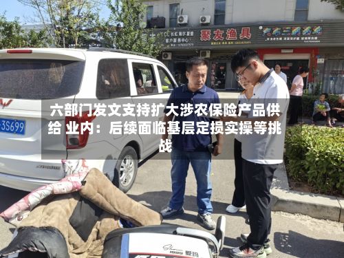六部门发文支持扩大涉农保险产品供给 业内：后续面临基层定损实操等挑战
