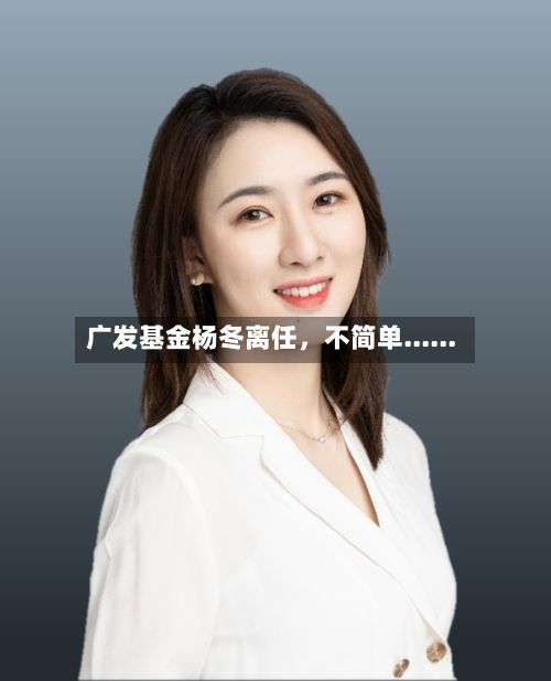广发基金杨冬离任	，不简单......-第3张图片