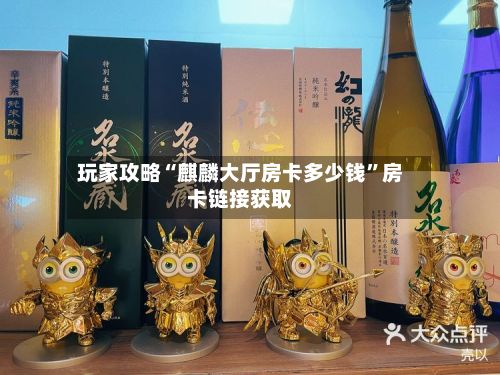 玩家攻略“麒麟大厅房卡多少钱	”房卡链接获取-第2张图片