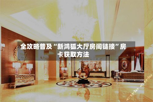 全攻略普及“新鸿狐大厅房间链接”房卡获取方法-第3张图片