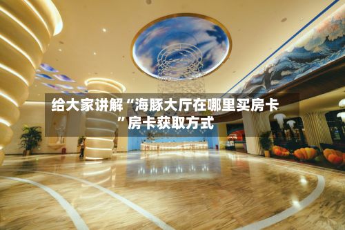给大家讲解“海豚大厅在哪里买房卡”房卡获取方式
