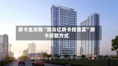 房卡全攻略“新众亿房卡找谁买”房卡获取方式