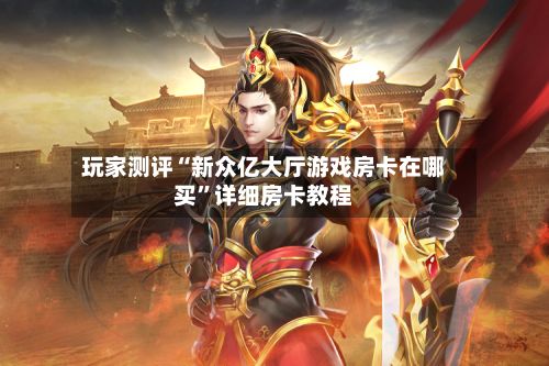 玩家测评“新众亿大厅游戏房卡在哪买”详细房卡教程-第2张图片