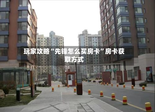 玩家攻略“先锋怎么买房卡”房卡获取方式