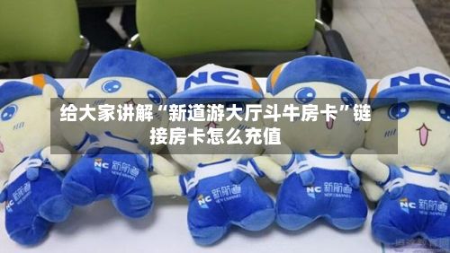 给大家讲解“新道游大厅斗牛房卡”链接房卡怎么充值-第2张图片