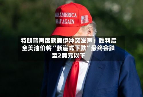 特朗普再度就美伊冲突发声：胜利后全美油价将“断崖式下跌”最终会跌至2美元以下