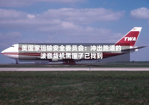 美国家运输安全委员会：冲出跑道的波音货机黑匣子已找到-第3张图片