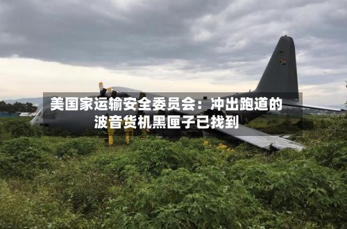 美国家运输安全委员会：冲出跑道的波音货机黑匣子已找到-第1张图片