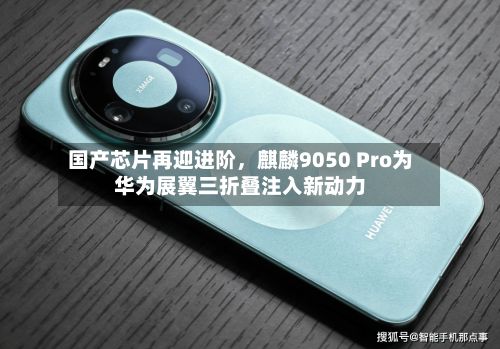 国产芯片再迎进阶,麒麟9050 Pro为华为展翼三折叠注入新动力