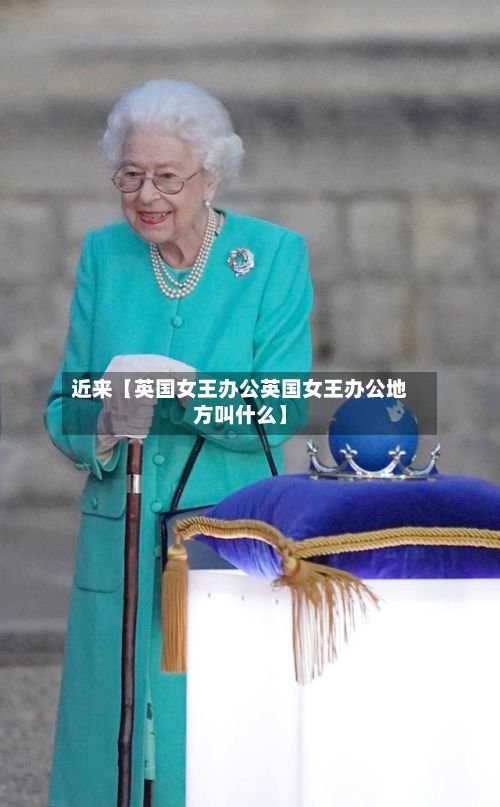 近来【英国女王办公英国女王办公地方叫什么】