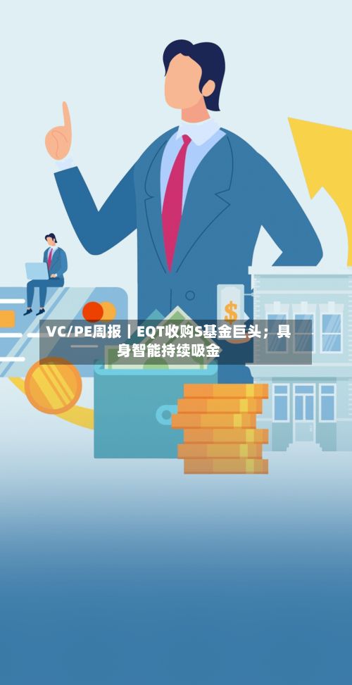 VC/PE周报|EQT收购S基金巨头;具身智能持续吸金