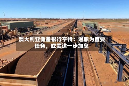 澳大利亚储备银行亨特：通胀为首要任务，或需进一步加息