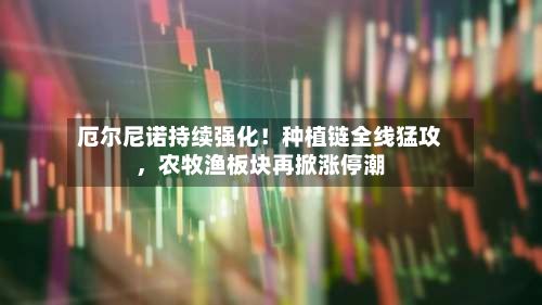 厄尔尼诺持续强化！种植链全线猛攻，农牧渔板块再掀涨停潮-第2张图片