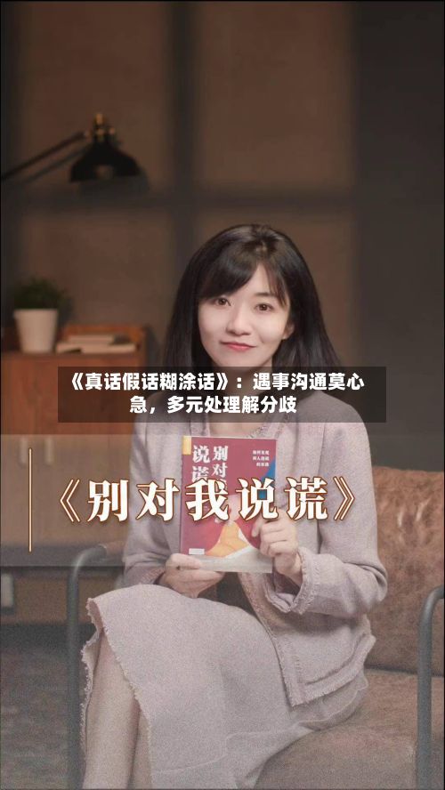 《真话假话糊涂话》：遇事沟通莫心急	，多元处理解分歧-第2张图片