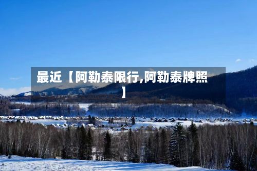 最近【阿勒泰限行,阿勒泰牌照】