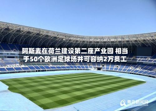 阿斯麦在荷兰建设第二座产业园 相当于50个欧洲足球场并可容纳2万员工