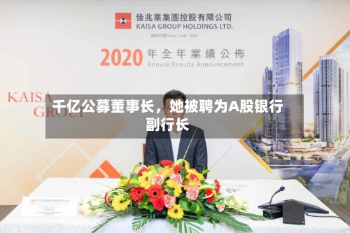 千亿公募董事长	，她被聘为A股银行副行长-第2张图片