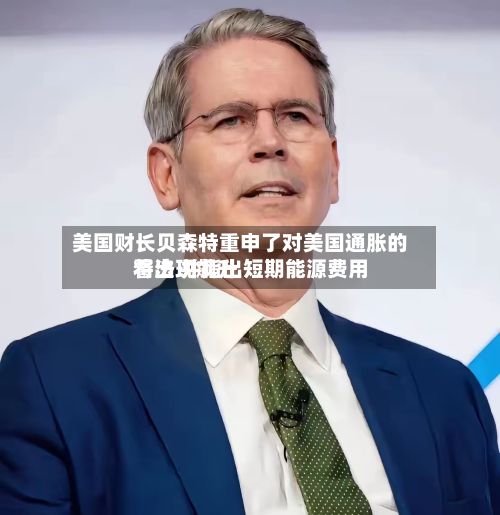 美国财长贝森特重申了对美国通胀的看法 并指出短期能源费用
将出现飙升