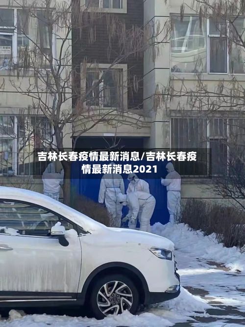 吉林长春疫情最新消息/吉林长春疫情最新消息2021