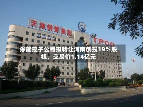 豫能控子公司拟转让河南创投19％股权	，交易价1.14亿元-第1张图片