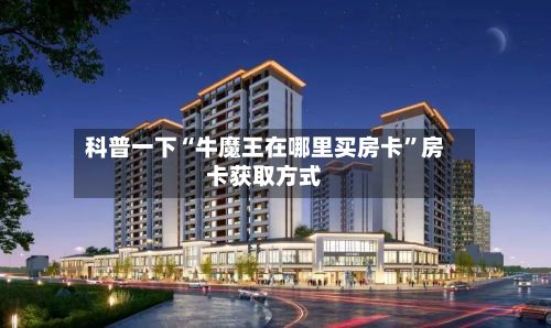 科普一下“牛魔王在哪里买房卡	”房卡获取方式-第2张图片