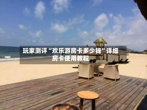 玩家测评“欢乐游房卡多少钱”详细房卡使用教程