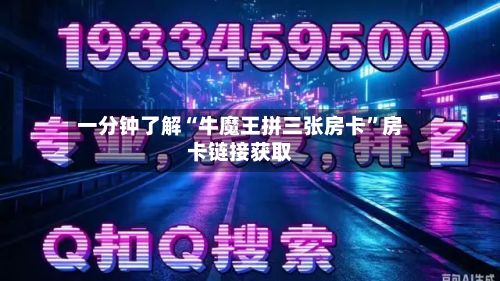 一分钟了解“牛魔王拼三张房卡”房卡链接获取-第2张图片
