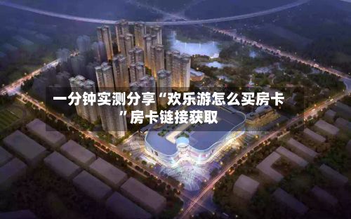 一分钟实测分享“欢乐游怎么买房卡	”房卡链接获取-第2张图片