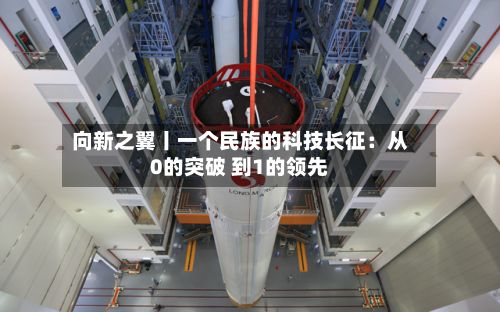 向新之翼丨一个民族的科技长征:从0的突破 到1的领先-第1张图片