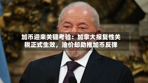 加币迎来关键考验：加拿大报复性关税正式生效，油价却助推加币反弹