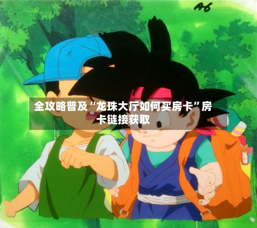 全攻略普及“龙珠大厅如何买房卡”房卡链接获取