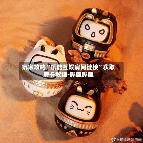 玩家攻略“乐酷互娱房间链接”获取房卡教程-哔哩哔哩