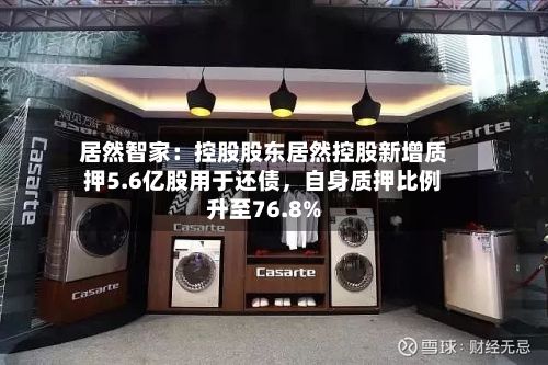 居然智家:控股股东居然控股新增质押5.6亿股用于还债,自身质押比例升至76.8%