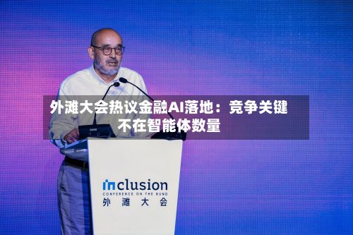 外滩大会热议金融AI落地:竞争关键不在智能体数量