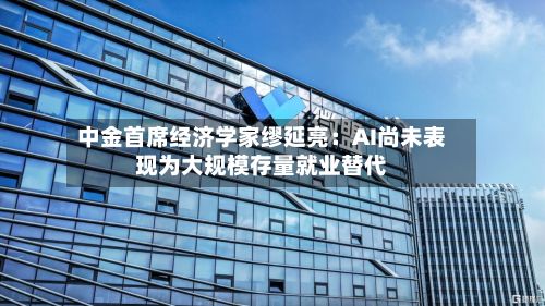 中金首席经济学家缪延亮:AI尚未表现为大规模存量就业替代-第2张图片