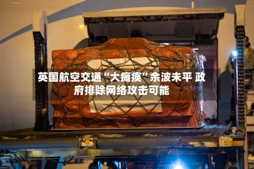 英国航空交通“大瘫痪”余波未平 政府排除网络攻击可能