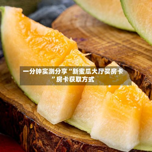 一分钟实测分享“新蜜瓜大厅买房卡	”房卡获取方式-第2张图片