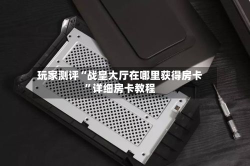 玩家测评“战皇大厅在哪里获得房卡”详细房卡教程-第2张图片
