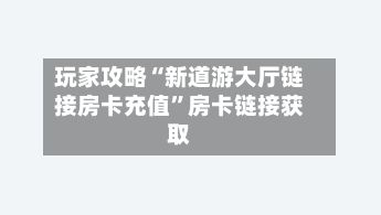 玩家攻略“新道游大厅链接房卡充值”房卡链接获取-第2张图片
